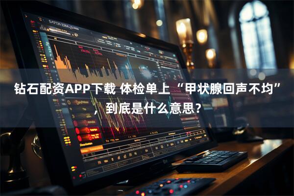 钻石配资APP下载 体检单上 “甲状腺回声不均”，到底是什么意思？