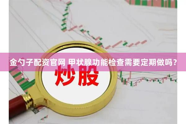金勺子配资官网 甲状腺功能检查需要定期做吗？
