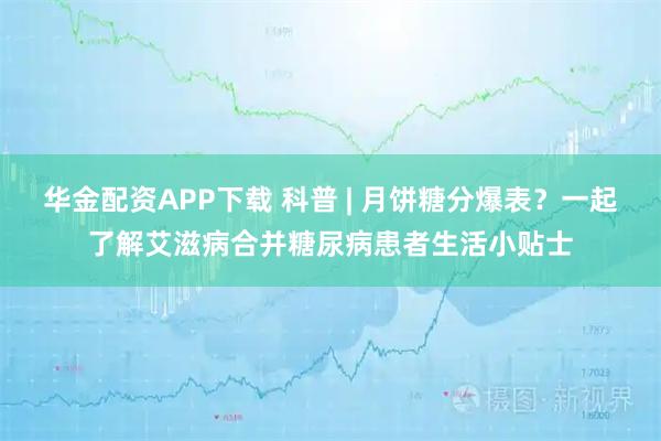 华金配资APP下载 科普 | 月饼糖分爆表？一起了解艾滋病合并糖尿病患者生活小贴士