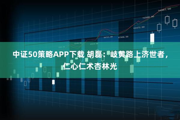 中证50策略APP下载 胡磊：岐黄路上济世者，仁心仁术杏林光