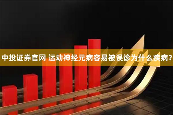 中投证券官网 运动神经元病容易被误诊为什么疾病？