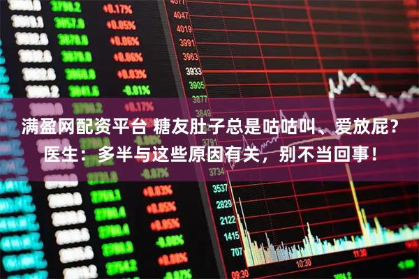满盈网配资平台 糖友肚子总是咕咕叫、爱放屁？医生：多半与这些原因有关，别不当回事！