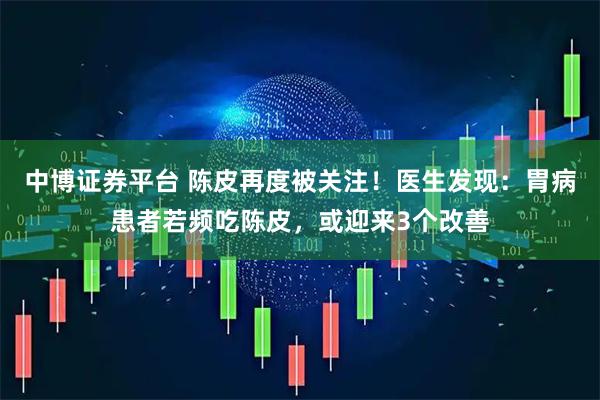 中博证券平台 陈皮再度被关注！医生发现：胃病患者若频吃陈皮，或迎来3个改善