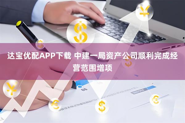 达宝优配APP下载 中建一局资产公司顺利完成经营范围增项