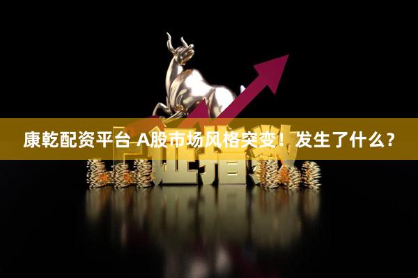 康乾配资平台 A股市场风格突变！发生了什么？