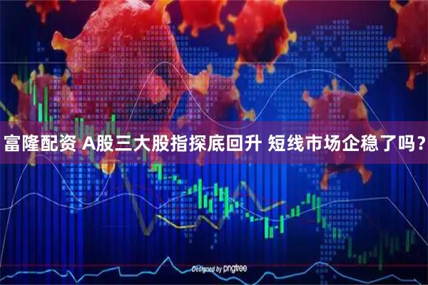 富隆配资 A股三大股指探底回升 短线市场企稳了吗？