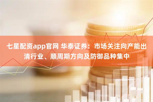 七星配资app官网 华泰证券：市场关注向产能出清行业、顺周期方向及防御品种集中