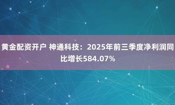 黄金配资开户 神通科技：2025年前三季度净利润同比增长584.07%