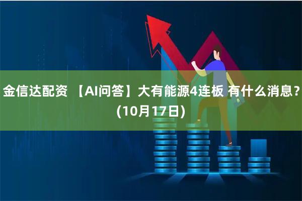 金信达配资 【AI问答】大有能源4连板 有什么消息？(10月17日)