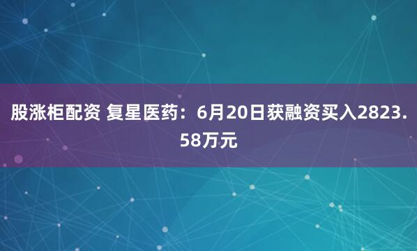 股涨柜配资 复星医药：6月20日获融资买入2823.58万元