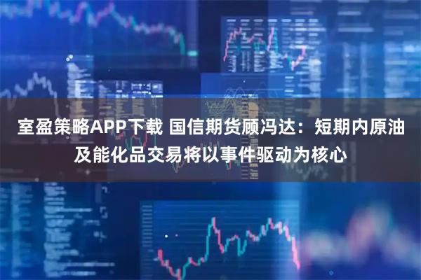 室盈策略APP下载 国信期货顾冯达：短期内原油及能化品交易将以事件驱动为核心