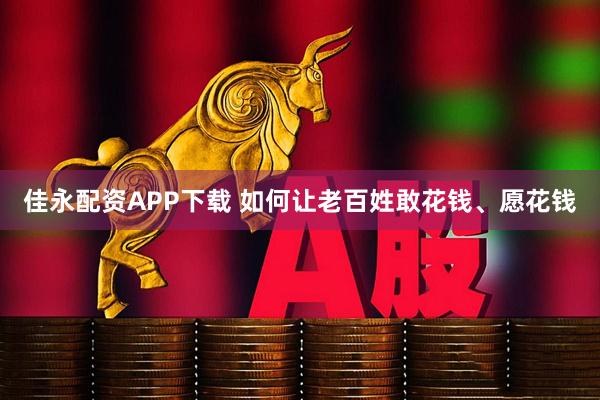 佳永配资APP下载 如何让老百姓敢花钱、愿花钱